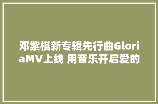 邓紫棋新专辑先行曲GloriaMV上线 用音乐开启爱的启示之路