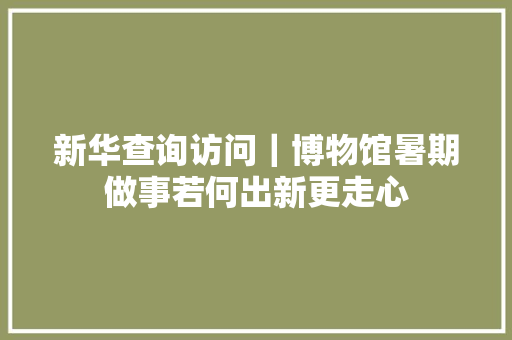 新华查询访问｜博物馆暑期做事若何出新更走心