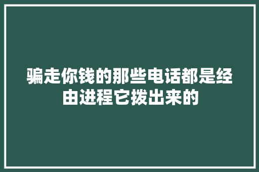 骗走你钱的那些电话都是经由进程它拨出来的