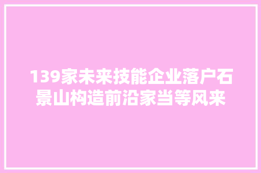 139家未来技能企业落户石景山构造前沿家当等风来