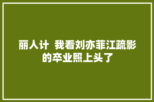 丽人计  我看刘亦菲江疏影的卒业照上头了