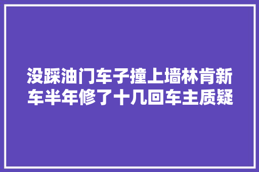 没踩油门车子撞上墙林肯新车半年修了十几回车主质疑车辆安然 汽车知识