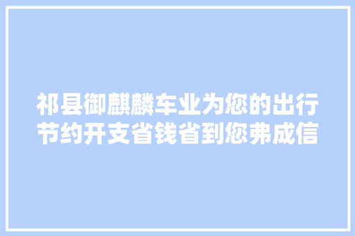 祁县御麒麟车业为您的出行节约开支省钱省到您弗成信赖