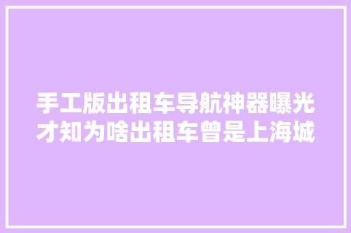 手工版出租车导航神器曝光才知为啥出租车曾是上海城市咭片