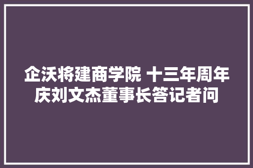 企沃将建商学院 十三年周年庆刘文杰董事长答记者问