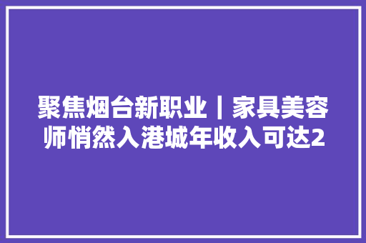 聚焦烟台新职业｜家具美容师悄然入港城年收入可达20多万元