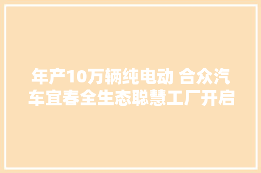 年产10万辆纯电动 合众汽车宜春全生态聪慧工厂开启动工
