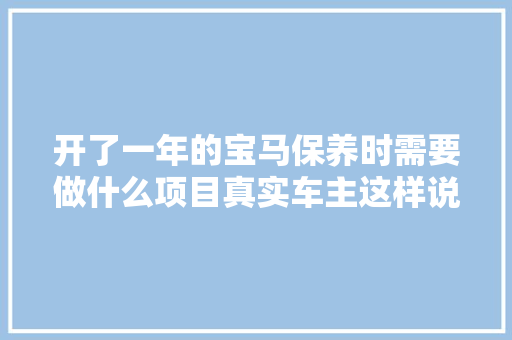 开了一年的宝马保养时需要做什么项目真实车主这样说 12月长测