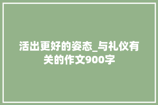 活出更好的姿态_与礼仪有关的作文900字