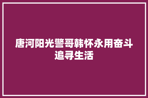 唐河阳光警哥韩怀永用奋斗追寻生活