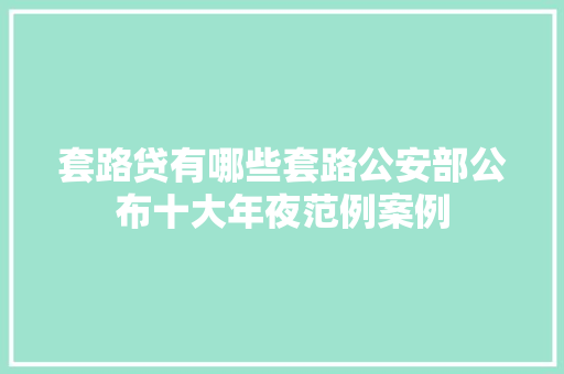 套路贷有哪些套路公安部公布十大年夜范例案例