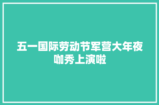 五一国际劳动节军营大年夜咖秀上演啦