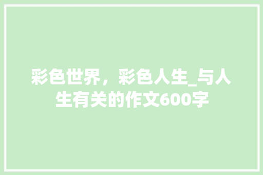 彩色世界，彩色人生_与人生有关的作文600字