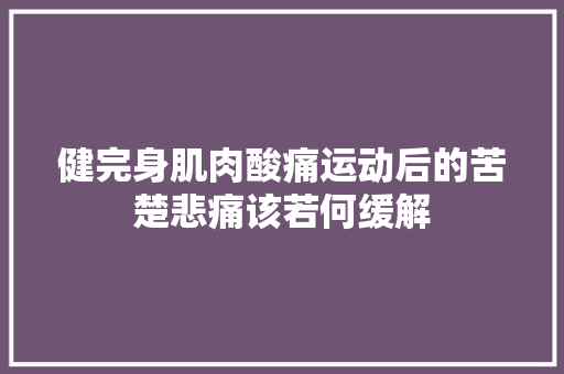 健完身肌肉酸痛运动后的苦楚悲痛该若何缓解