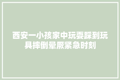 西安一小孩家中玩耍踩到玩具摔倒晕厥紧急时刻