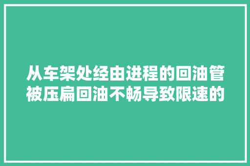 从车架处经由进程的回油管被压扁回油不畅导致限速的故障案例