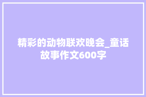 精彩的动物联欢晚会_童话故事作文600字 知识百科