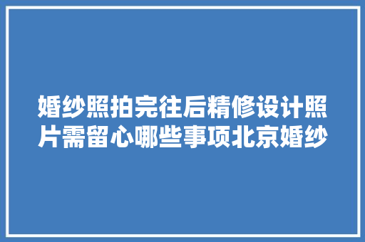 婚纱照拍完往后精修设计照片需留心哪些事项北京婚纱照 汽车知识