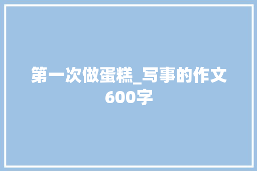 第一次做蛋糕_写事的作文600字 知识百科