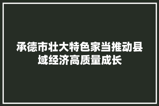 承德市壮大特色家当推动县域经济高质量成长