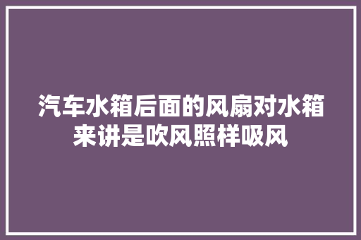 汽车水箱后面的风扇对水箱来讲是吹风照样吸风