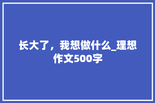 长大了，我想做什么_理想作文500字