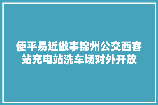 便平易近做事锦州公交西客站充电站洗车场对外开放