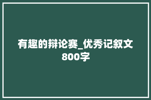 有趣的辩论赛_优秀记叙文800字