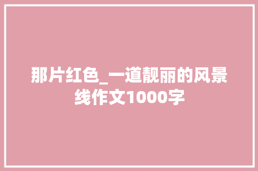 那片红色_一道靓丽的风景线作文1000字