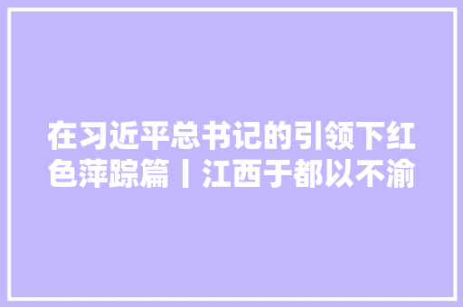 在习近平总书记的引领下红色萍踪篇丨江西于都以不渝初心走好新长征路