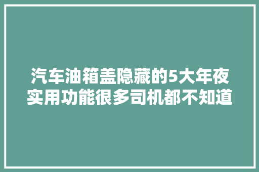 汽车油箱盖隐藏的5大年夜实用功能很多司机都不知道有车的要懂