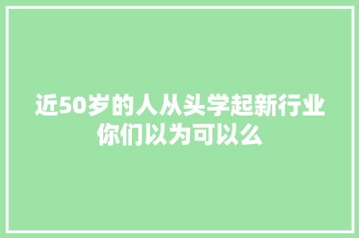 近50岁的人从头学起新行业你们以为可以么