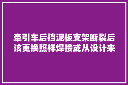 牵引车后挡泥板支架断裂后该更换照样焊接或从设计来源找筹划