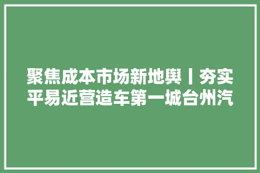 聚焦成本市场新地舆丨夯实平易近营造车第一城台州汽车家当奔向世界