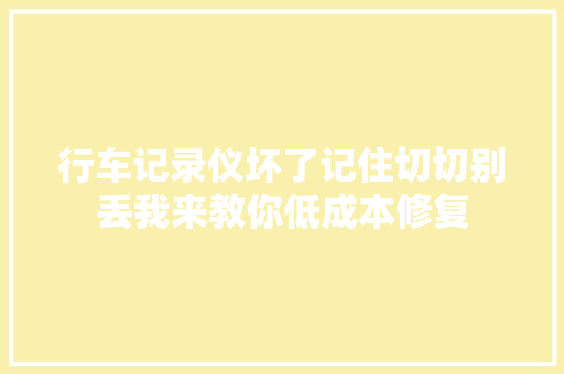 行车记录仪坏了记住切切别丢我来教你低成本修复