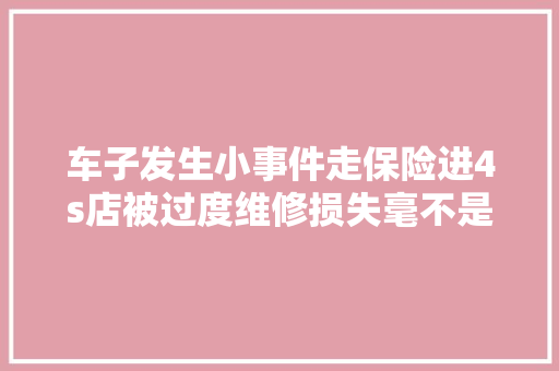 车子发生小事件走保险进4s店被过度维修损失毫不是一点点