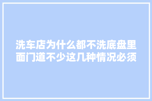 洗车店为什么都不洗底盘里面门道不少这几种情况必须洗底盘 汽车知识
