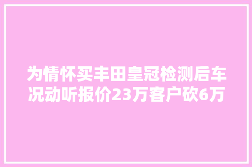 为情怀买丰田皇冠检测后车况动听报价23万客户砍6万被拉黑