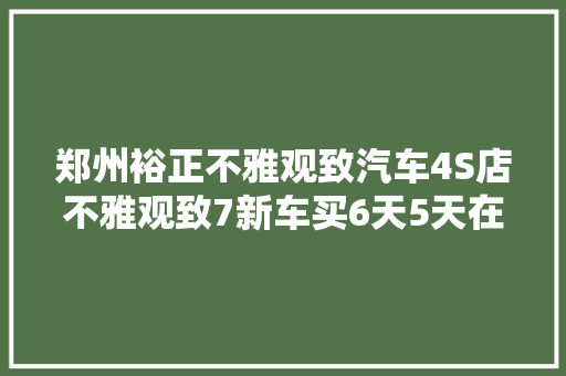 郑州裕正不雅观致汽车4S店不雅观致7新车买6天5天在维修