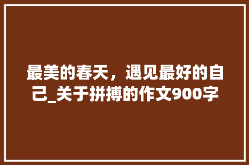 最美的春天，遇见最好的自己_关于拼搏的作文900字