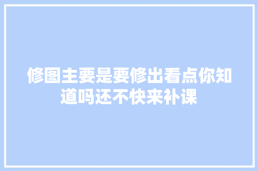 修图主要是要修出看点你知道吗还不快来补课