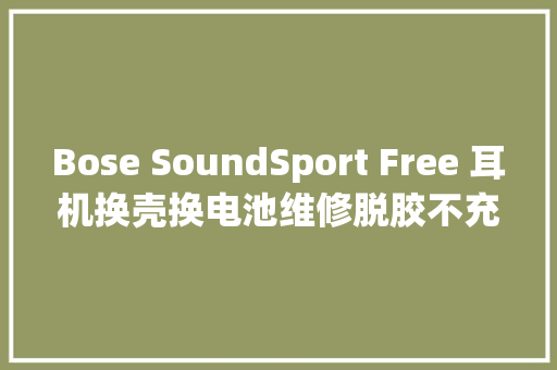 Bose SoundSport Free 耳机换壳换电池维修脱胶不充电
