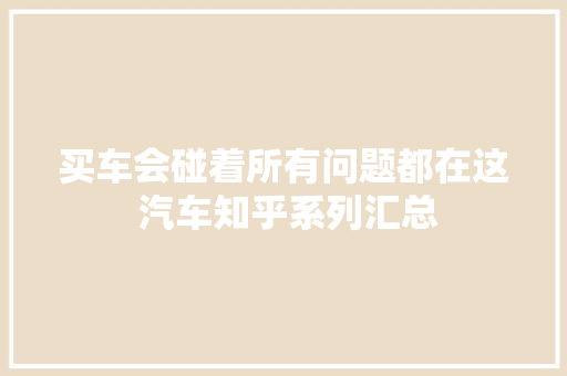 买车会碰着所有问题都在这 汽车知乎系列汇总