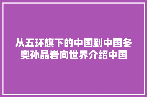 从五环旗下的中国到中国冬奥孙晶岩向世界介绍中国 汽车知识