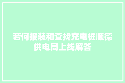 若何报装和查找充电桩顺德供电局上线解答