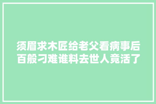 须眉求木匠给老父看病事后百般刁难谁料去世人竟活了