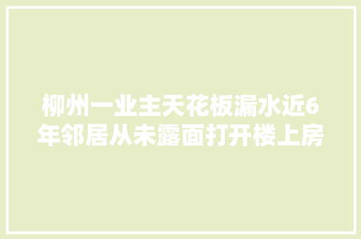 柳州一业主天花板漏水近6年邻居从未露面打开楼上房门惊了