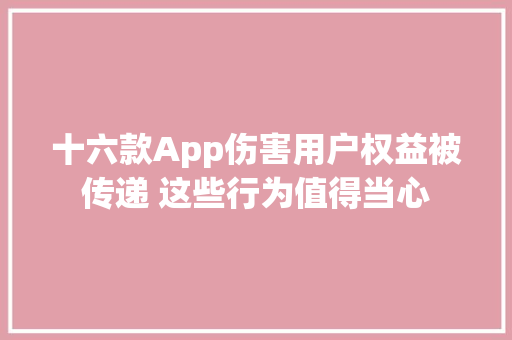 十六款App伤害用户权益被传递 这些行为值得当心