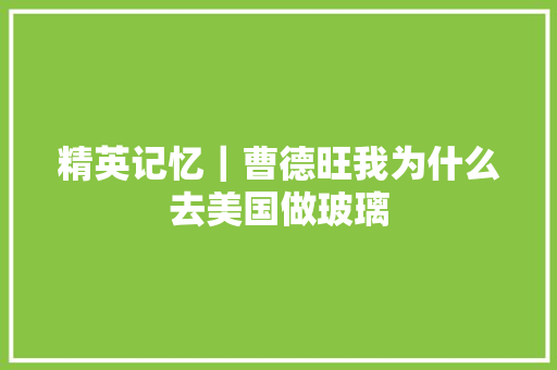 精英记忆｜曹德旺我为什么去美国做玻璃