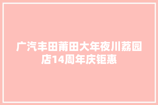 广汽丰田莆田大年夜川荔园店14周年庆钜惠
